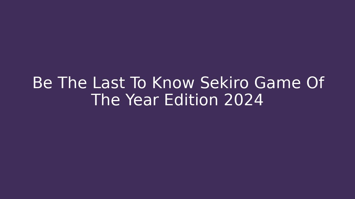 Be The Last To Know Sekiro Game Of The Year Edition 2024