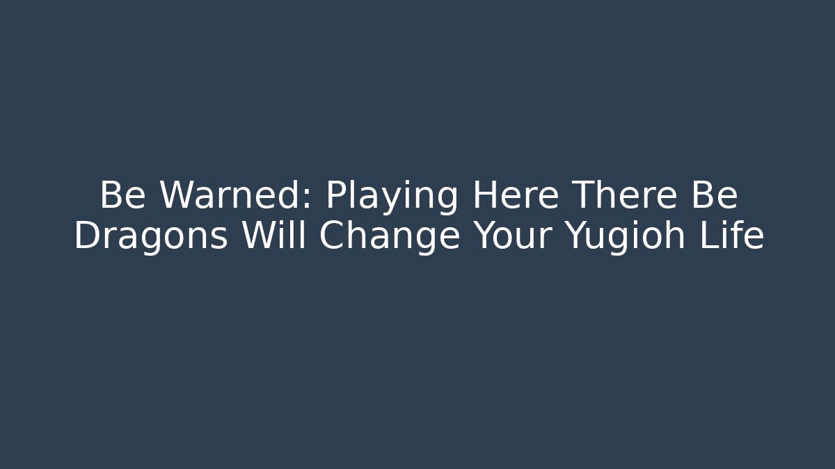Be Warned: Playing Here There Be Dragons Will Change Your Yugioh Life