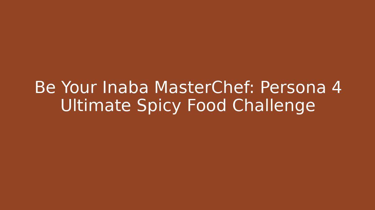 Be Your Inaba MasterChef: Persona 4 Ultimate Spicy Food Challenge