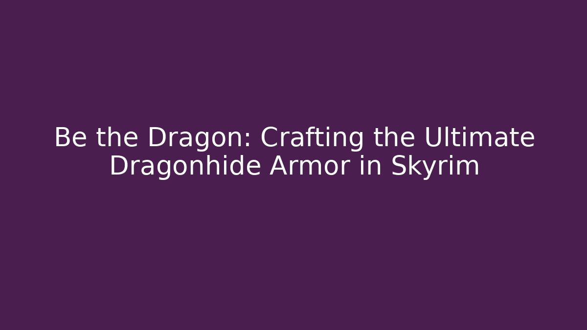 Be the Dragon: Crafting the Ultimate Dragonhide Armor in Skyrim
