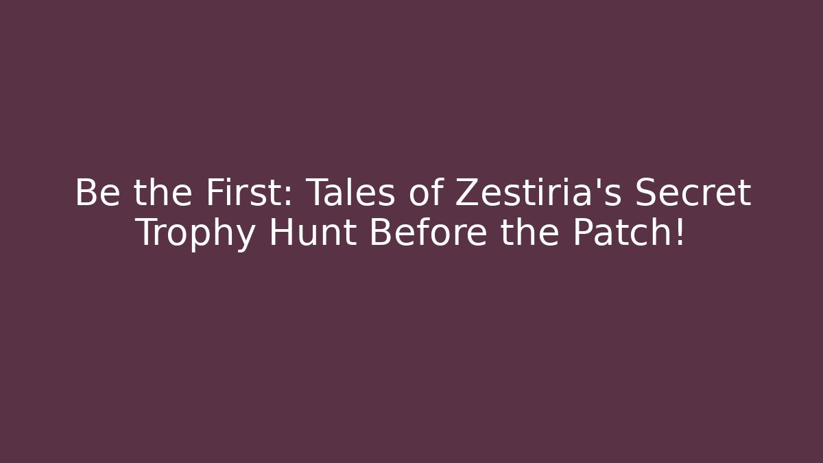 Be the First: Tales of Zestiria’s Secret Trophy Hunt Before the Patch!