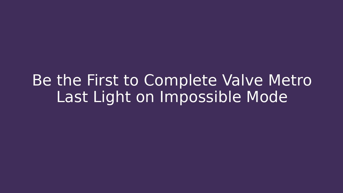 Be the First to Complete Valve Metro Last Light on Impossible Mode