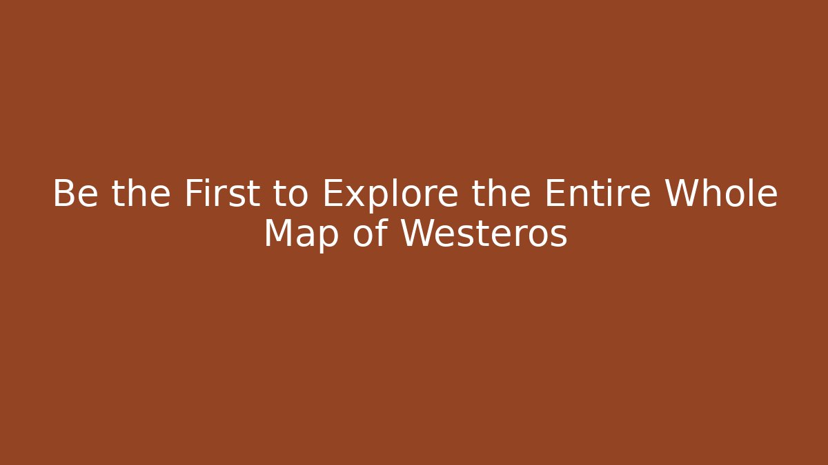 Be the First to Explore the Entire Whole Map of Westeros
