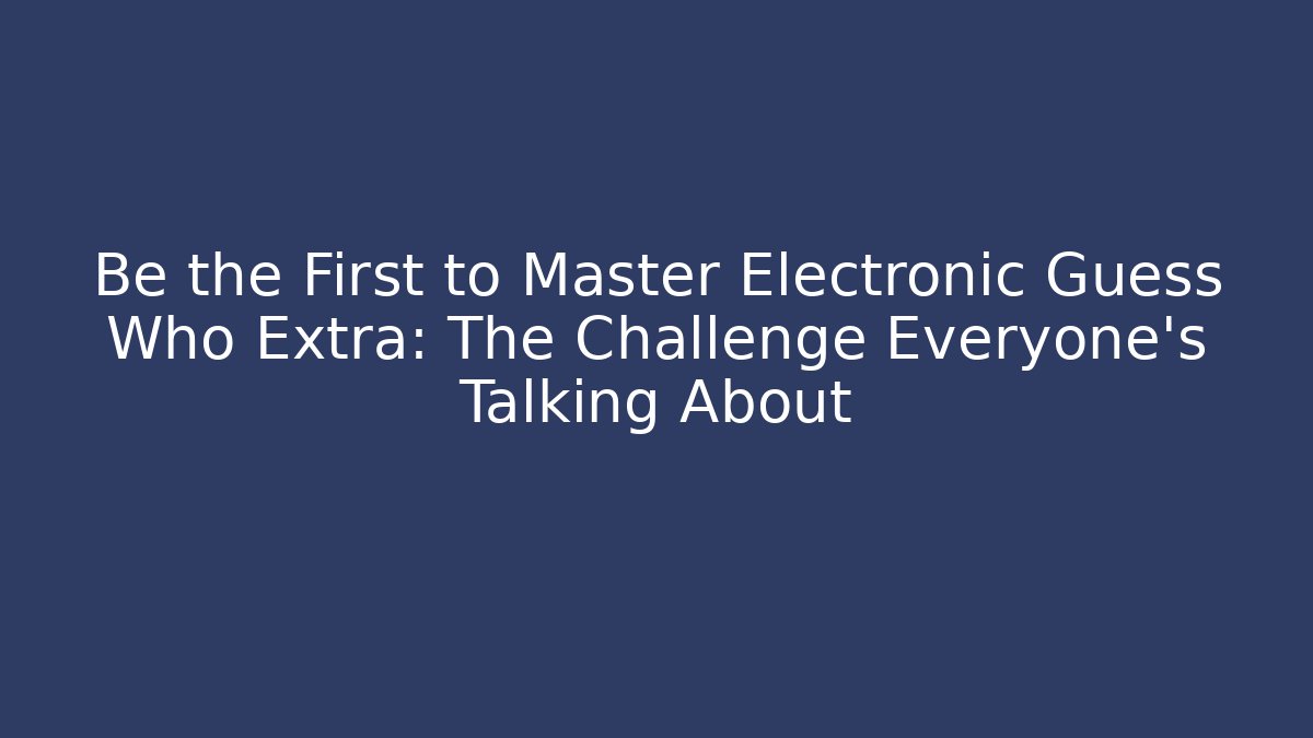 Be the First to Master Electronic Guess Who Extra: The Challenge Everyone’s Talking About