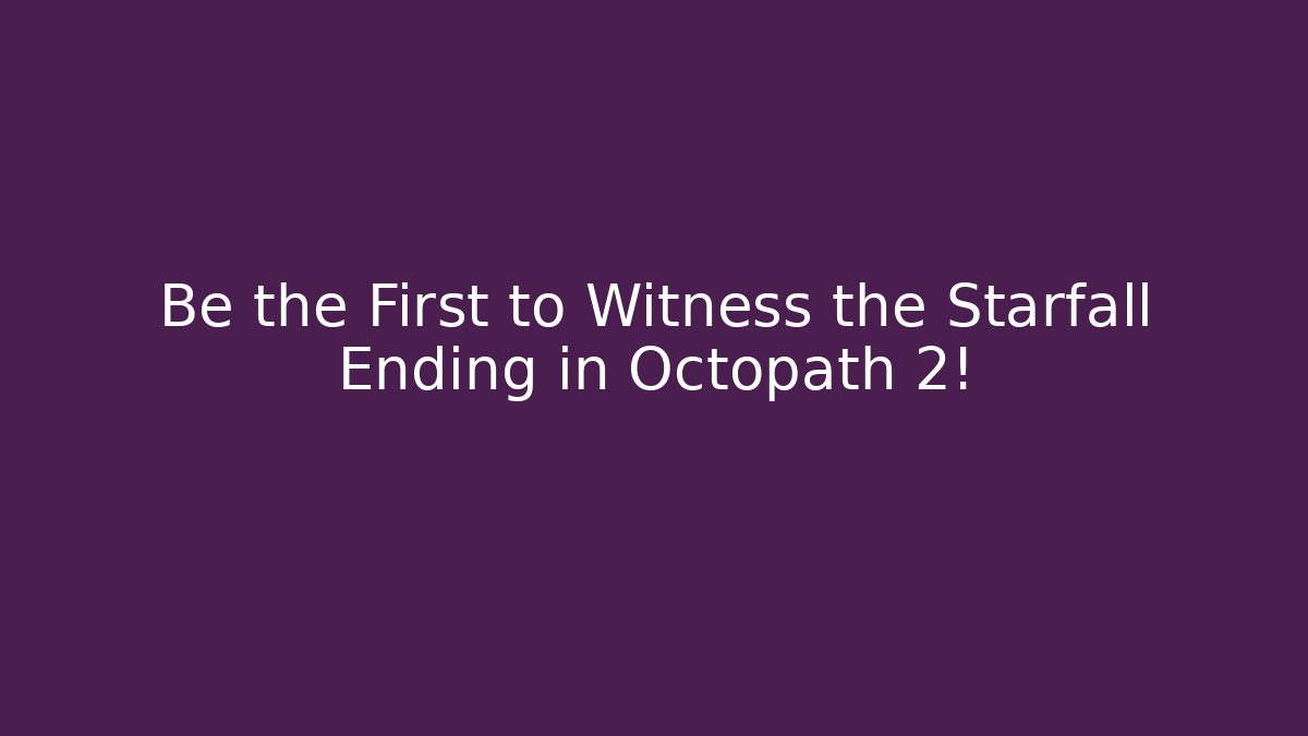 Be the First to Witness the Starfall Ending in Octopath 2!