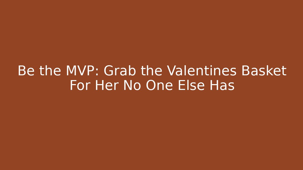 Be the MVP: Grab the Valentines Basket For Her No One Else Has - Critter Realm