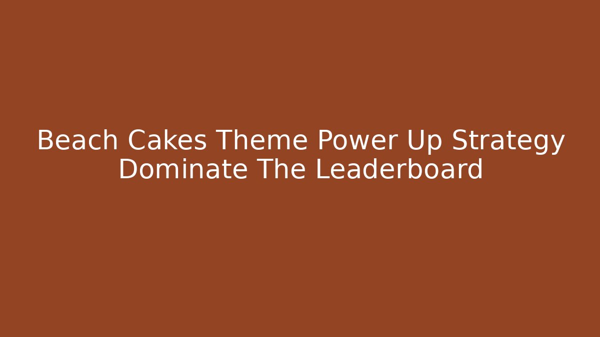 Beach Cakes Theme Power Up Strategy Dominate The Leaderboard