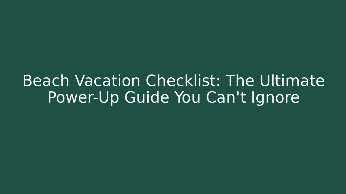 Beach Vacation Checklist: The Ultimate Power-Up Guide You Can't Ignore