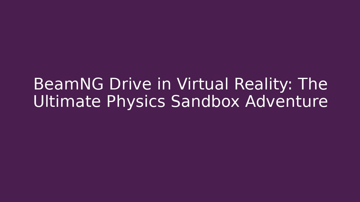 BeamNG Drive in Virtual Reality: The Ultimate Physics Sandbox Adventure