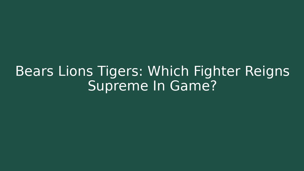 Bears Lions Tigers: Which Fighter Reigns Supreme In Game?
