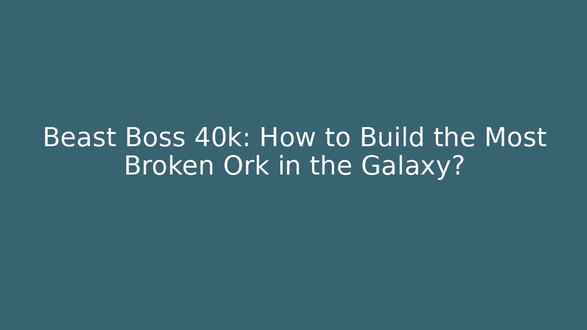 Beast Boss 40k: How to Build the Most Broken Ork in the Galaxy?