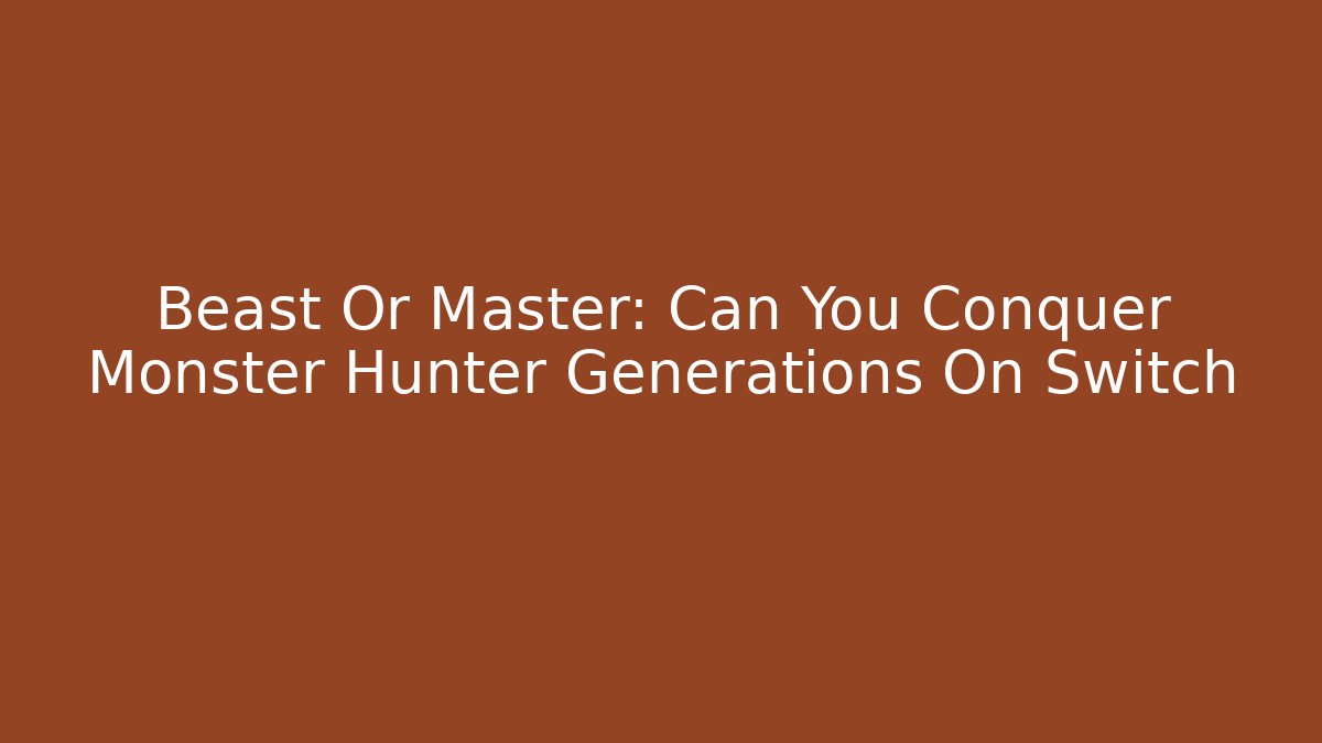 Beast Or Master: Can You Conquer Monster Hunter Generations On Switch