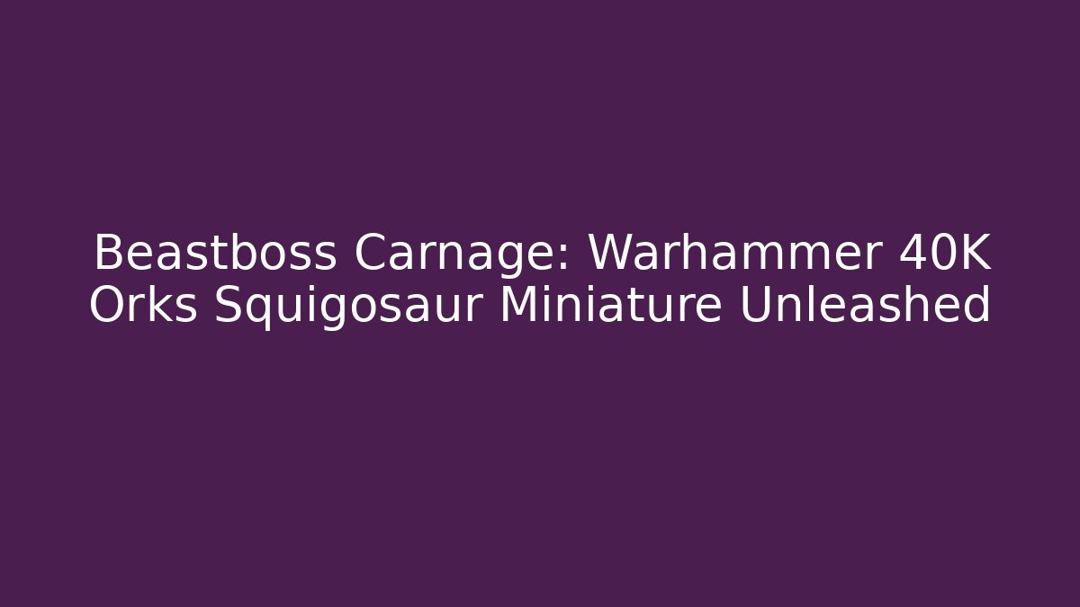 Beastboss Carnage: Warhammer 40K Orks Squigosaur Miniature Unleashed - Critter Realm