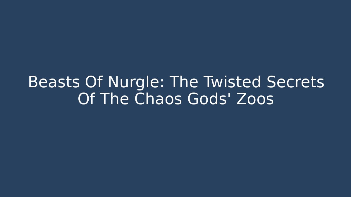 Beasts Of Nurgle: The Twisted Secrets Of The Chaos Gods' Zoos