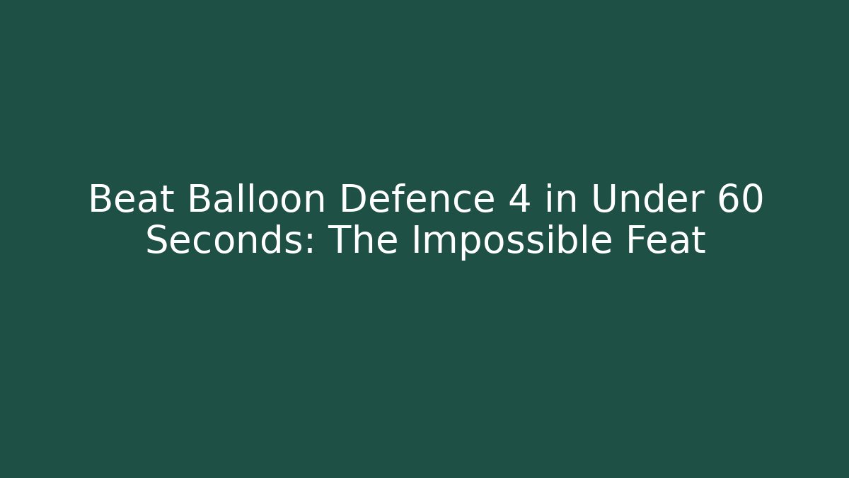 Beat Balloon Defence 4 in Under 60 Seconds: The Impossible Feat