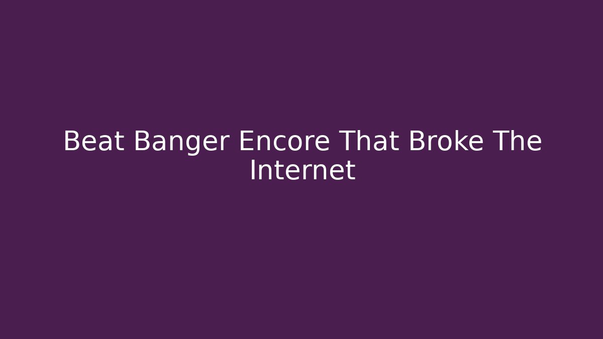 Beat Banger Encore That Broke The Internet