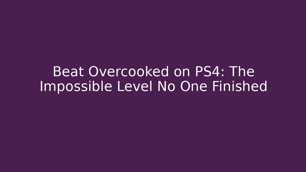Beat Overcooked on PS4: The Impossible Level No One Finished