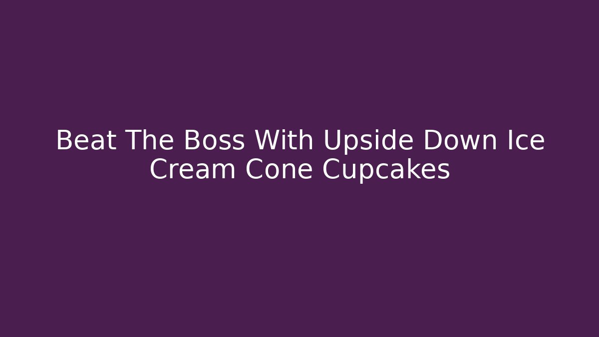 Beat The Boss With Upside Down Ice Cream Cone Cupcakes - Critter Realm