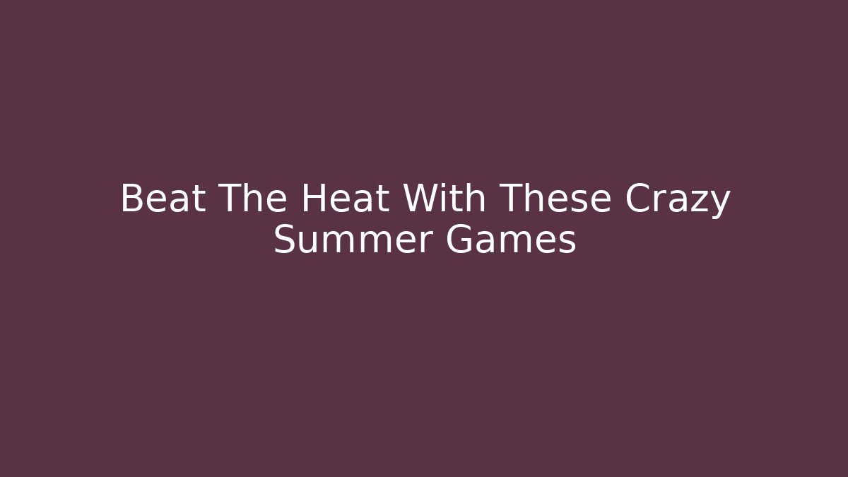 Beat The Heat With These Crazy Summer Games