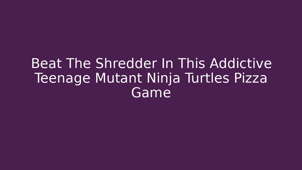 Beat The Shredder In This Addictive Teenage Mutant Ninja Turtles Pizza Game