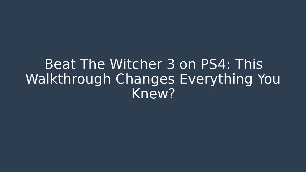 Beat The Witcher 3 on PS4: This Walkthrough Changes Everything You Knew?