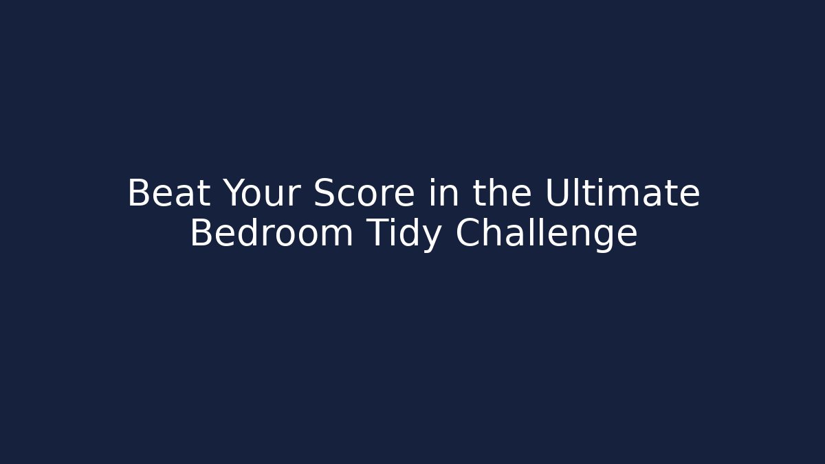 Beat Your Score in the Ultimate Bedroom Tidy Challenge