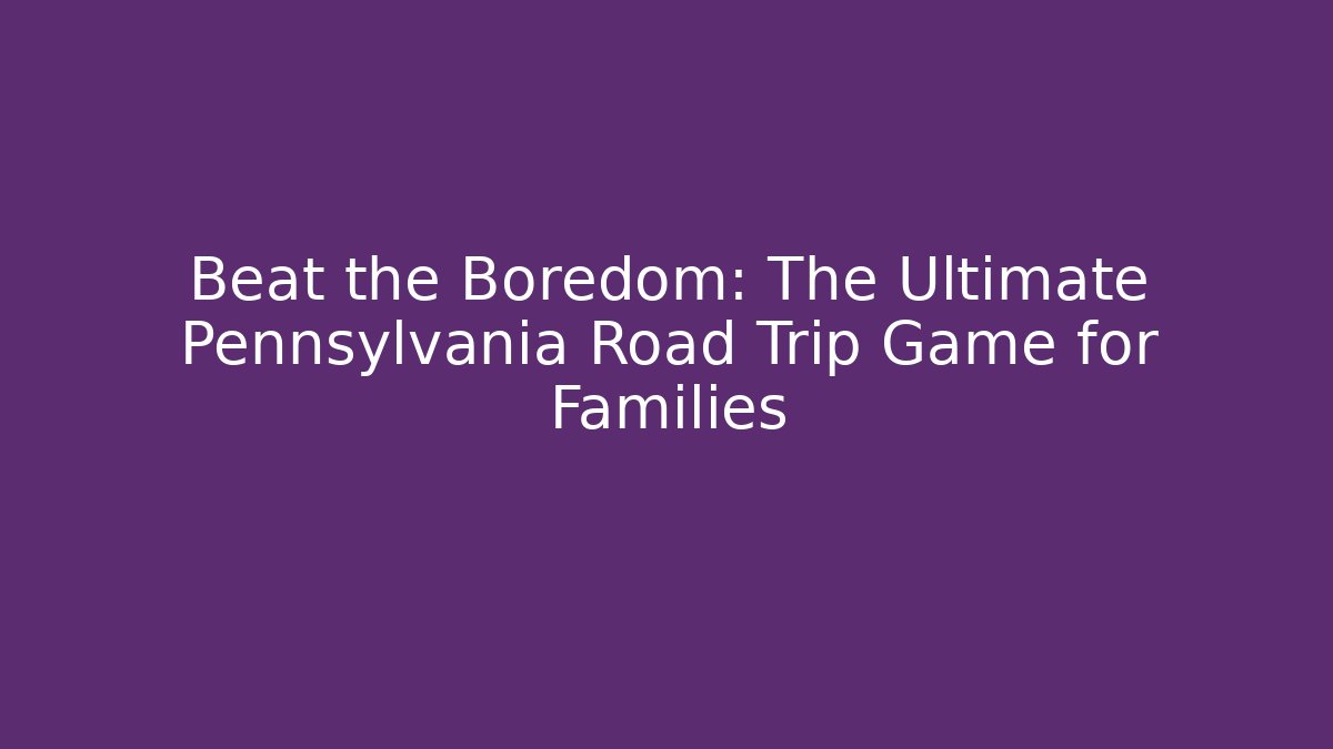 Beat the Boredom: The Ultimate Pennsylvania Road Trip Game for Families