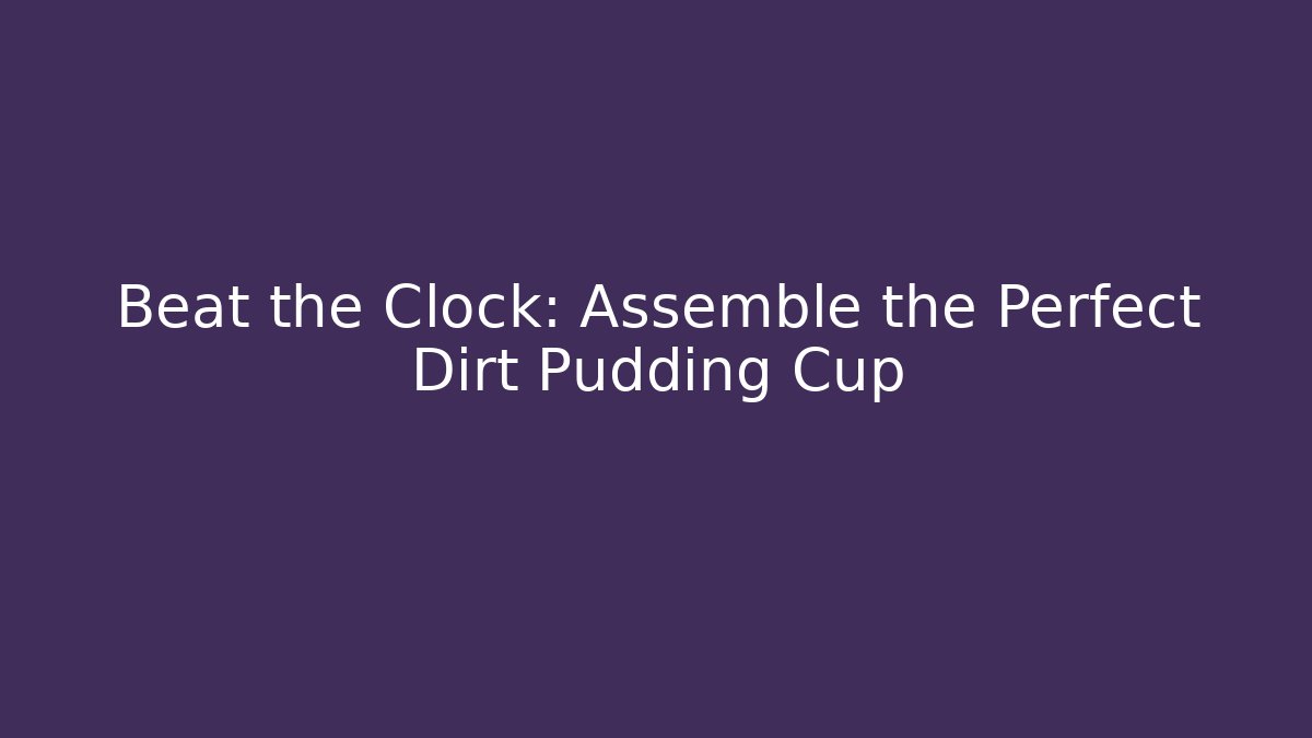 Beat the Clock: Assemble the Perfect Dirt Pudding Cup