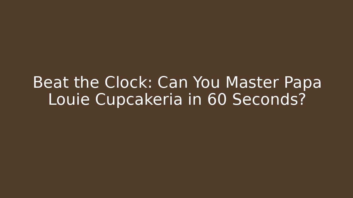 Beat the Clock: Can You Master Papa Louie Cupcakeria in 60 Seconds?