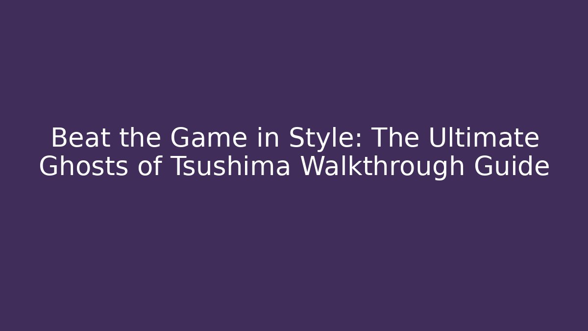 Beat the Game in Style: The Ultimate Ghosts of Tsushima Walkthrough Guide