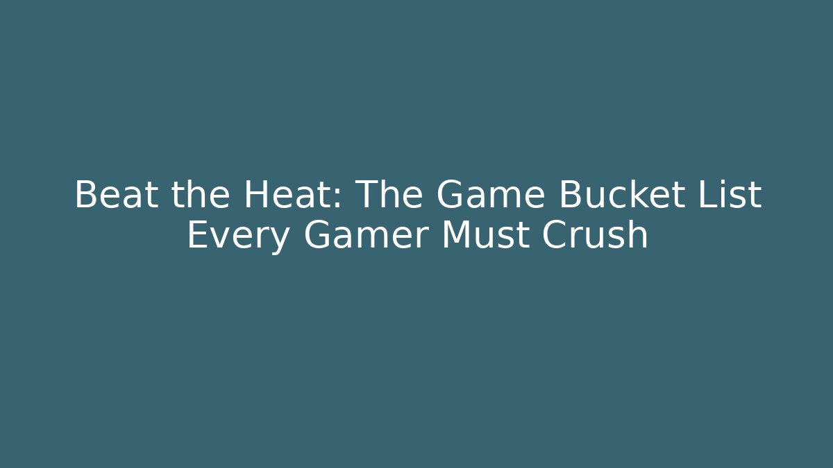 Beat the Heat: The Game Bucket List Every Gamer Must Crush