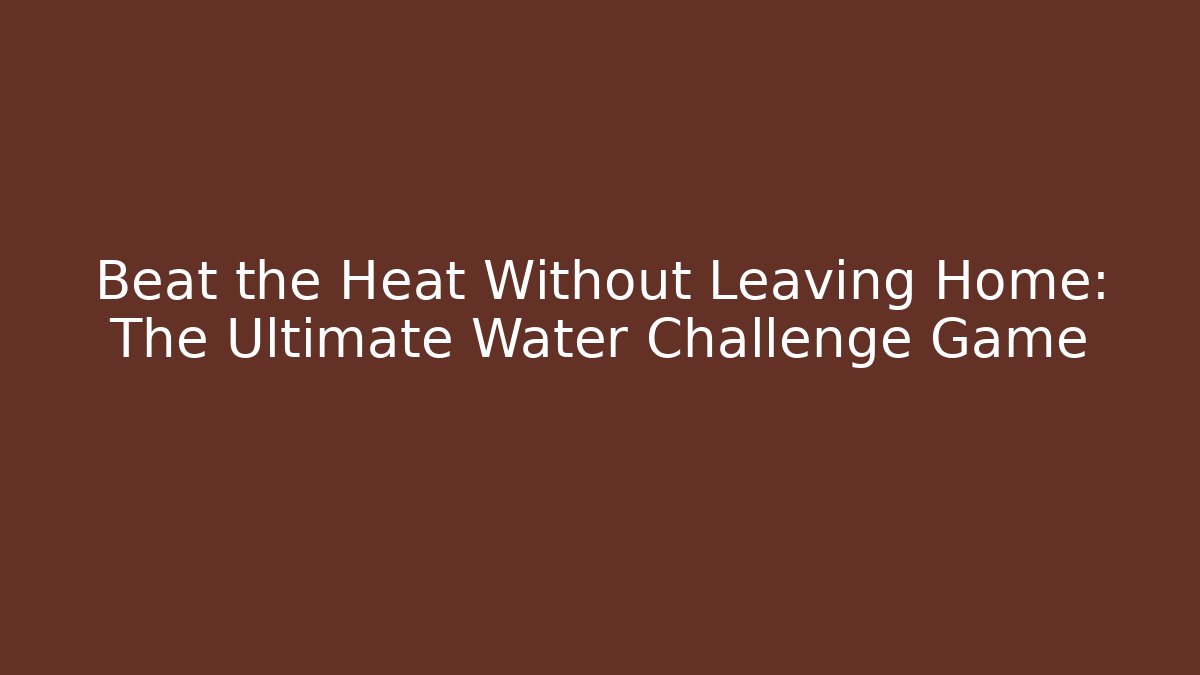 Beat the Heat Without Leaving Home: The Ultimate Water Challenge Game