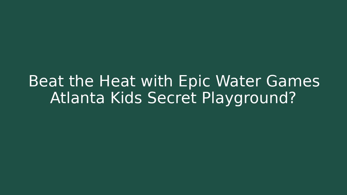 Beat the Heat with Epic Water Games Atlanta Kids Secret Playground?