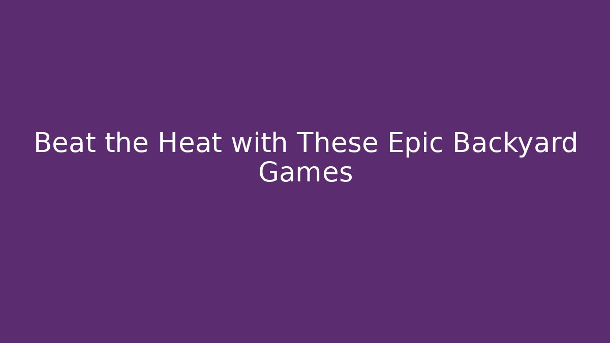 Beat the Heat with These Epic Backyard Games