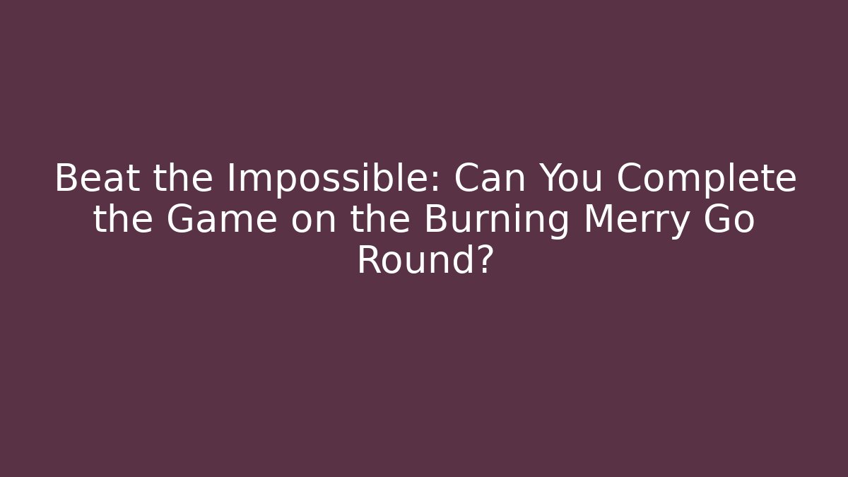 Beat the Impossible: Can You Complete the Game on the Burning Merry Go Round?