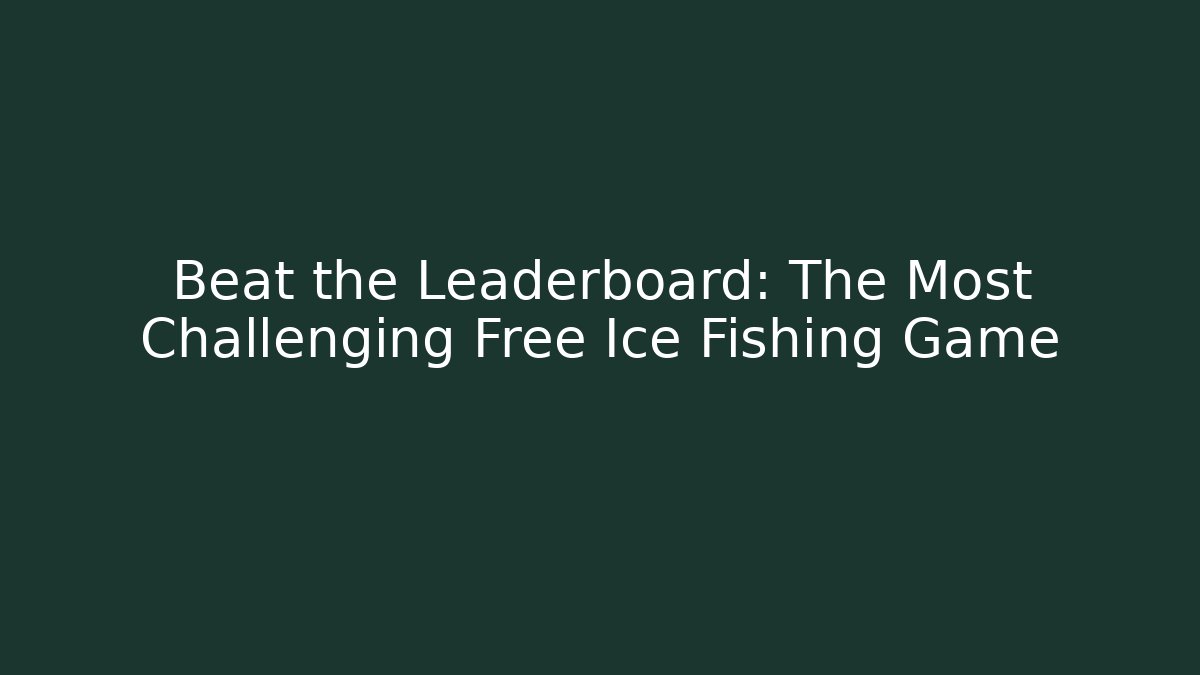 Beat the Leaderboard: The Most Challenging Free Ice Fishing Game