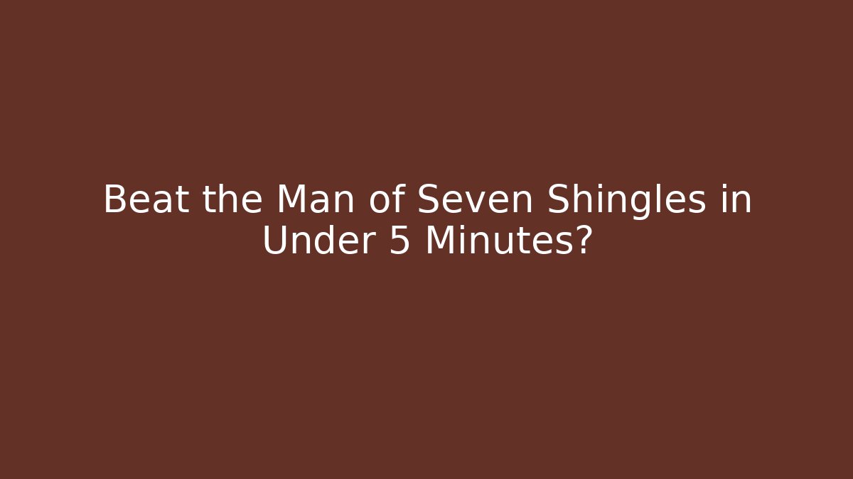 Beat the Man of Seven Shingles in Under 5 Minutes?