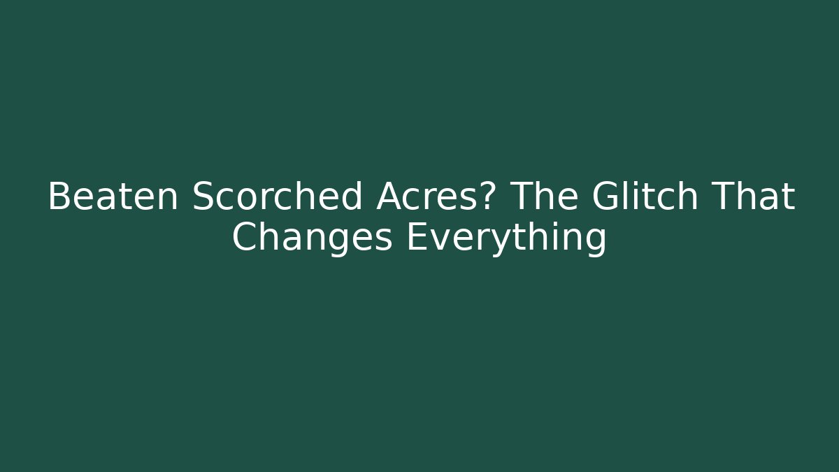 Beaten Scorched Acres? The Glitch That Changes Everything