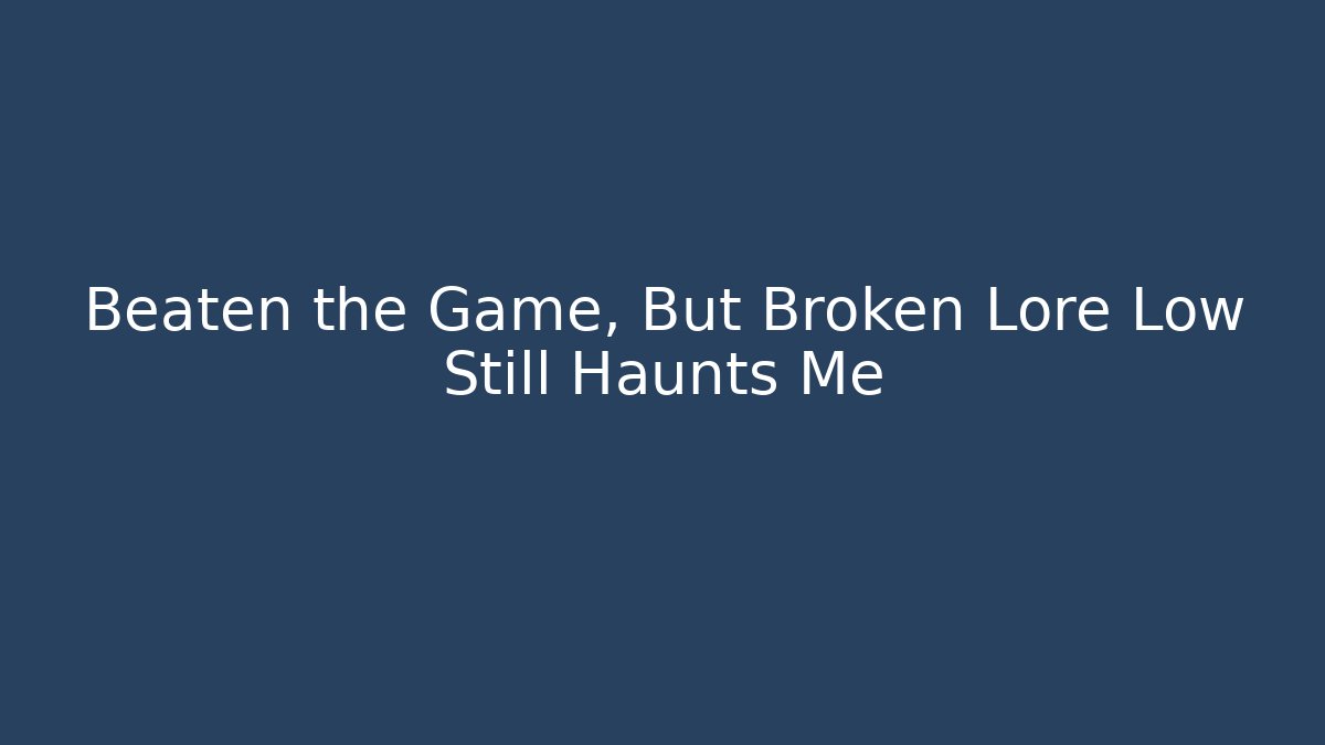 Beaten the Game, But Broken Lore Low Still Haunts Me