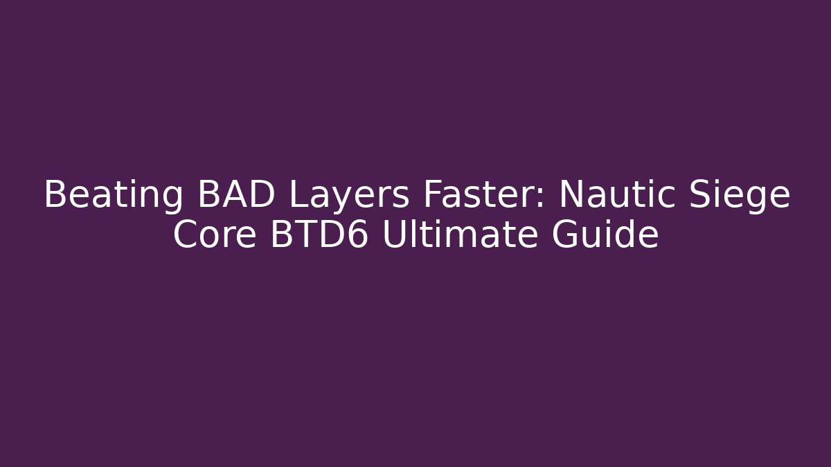 Beating BAD Layers Faster: Nautic Siege Core BTD6 Ultimate Guide