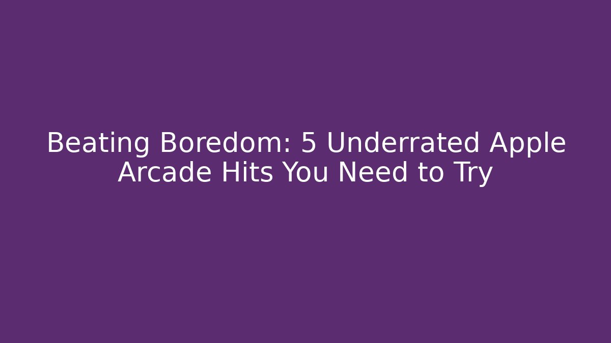 Beating Boredom: 5 Underrated Apple Arcade Hits You Need to Try
