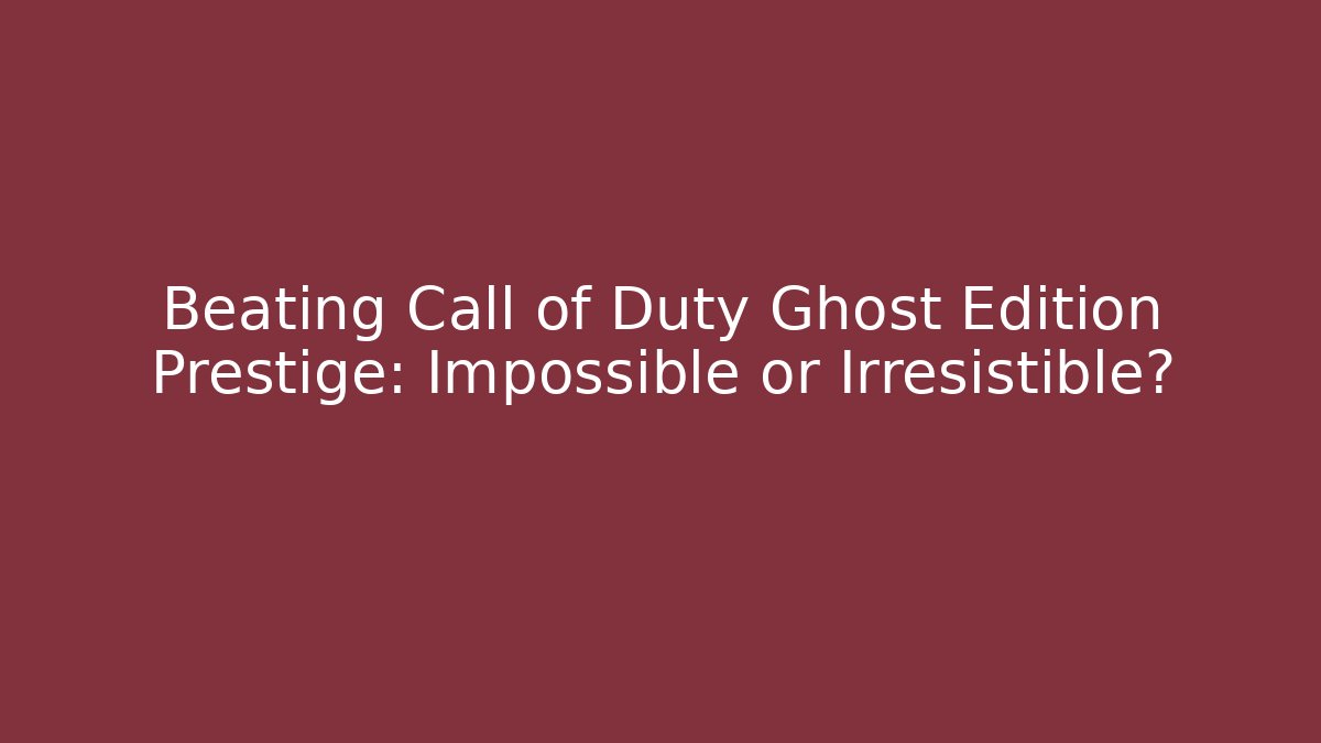 Beating Call of Duty Ghost Edition Prestige: Impossible or Irresistible?