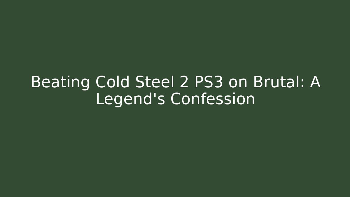 Beating Cold Steel 2 PS3 on Brutal: A Legend's Confession
