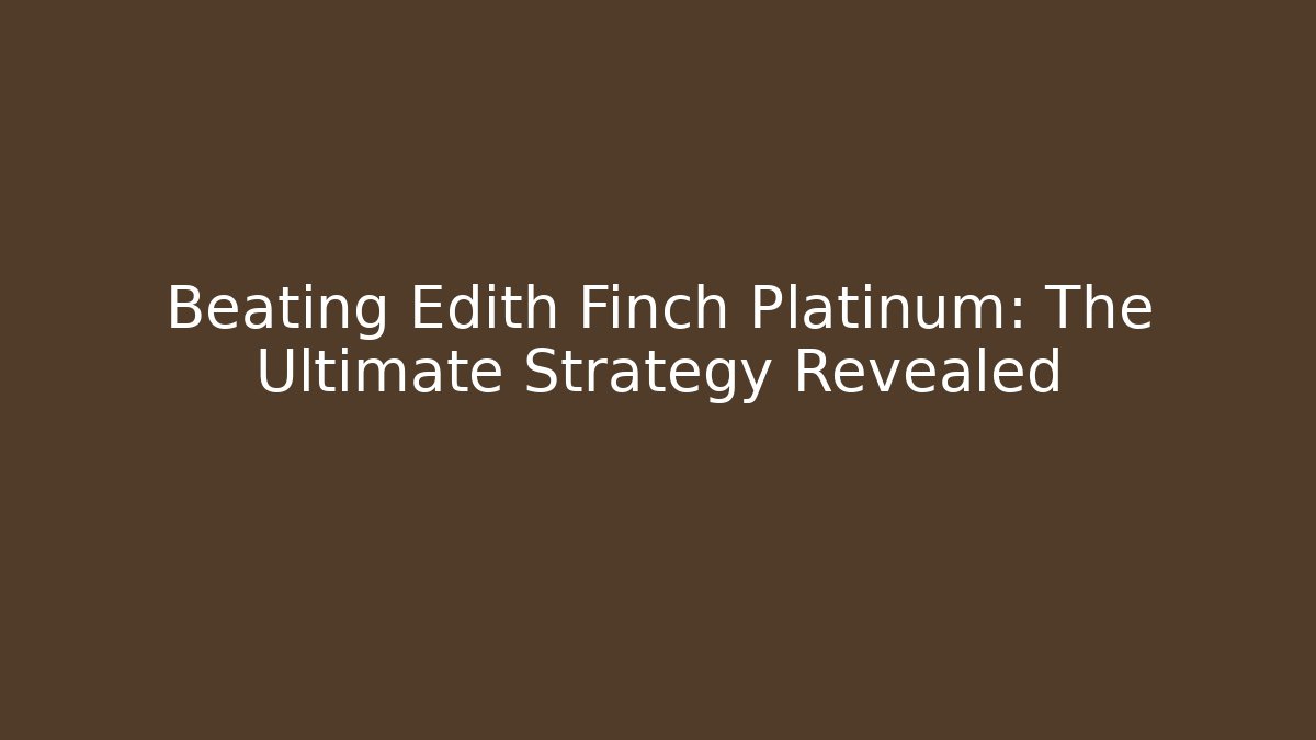 Beating Edith Finch Platinum: The Ultimate Strategy Revealed