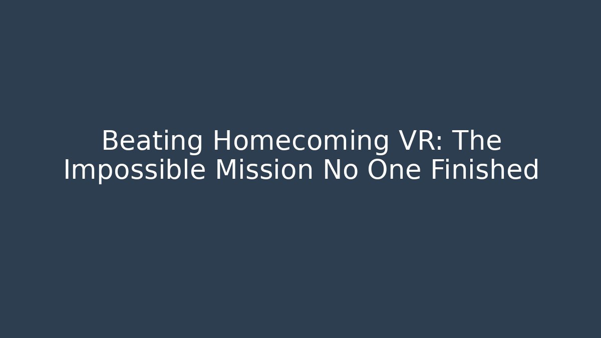 Beating Homecoming VR: The Impossible Mission No One Finished