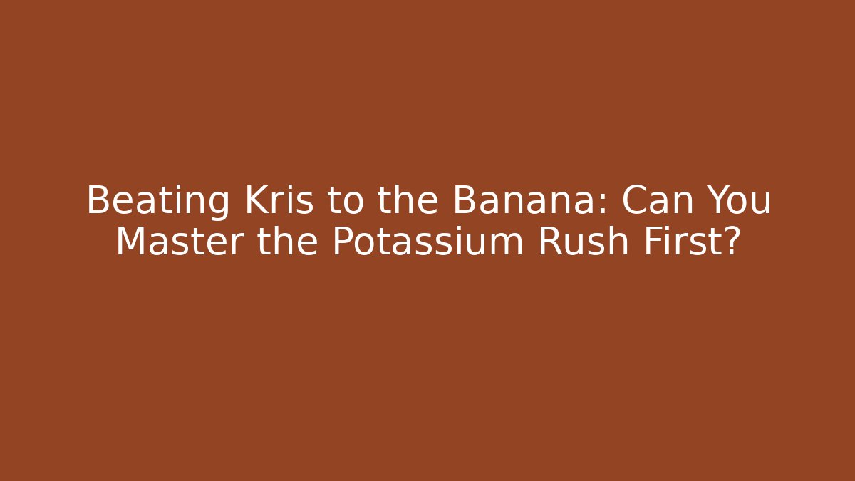 Beating Kris to the Banana: Can You Master the Potassium Rush First?