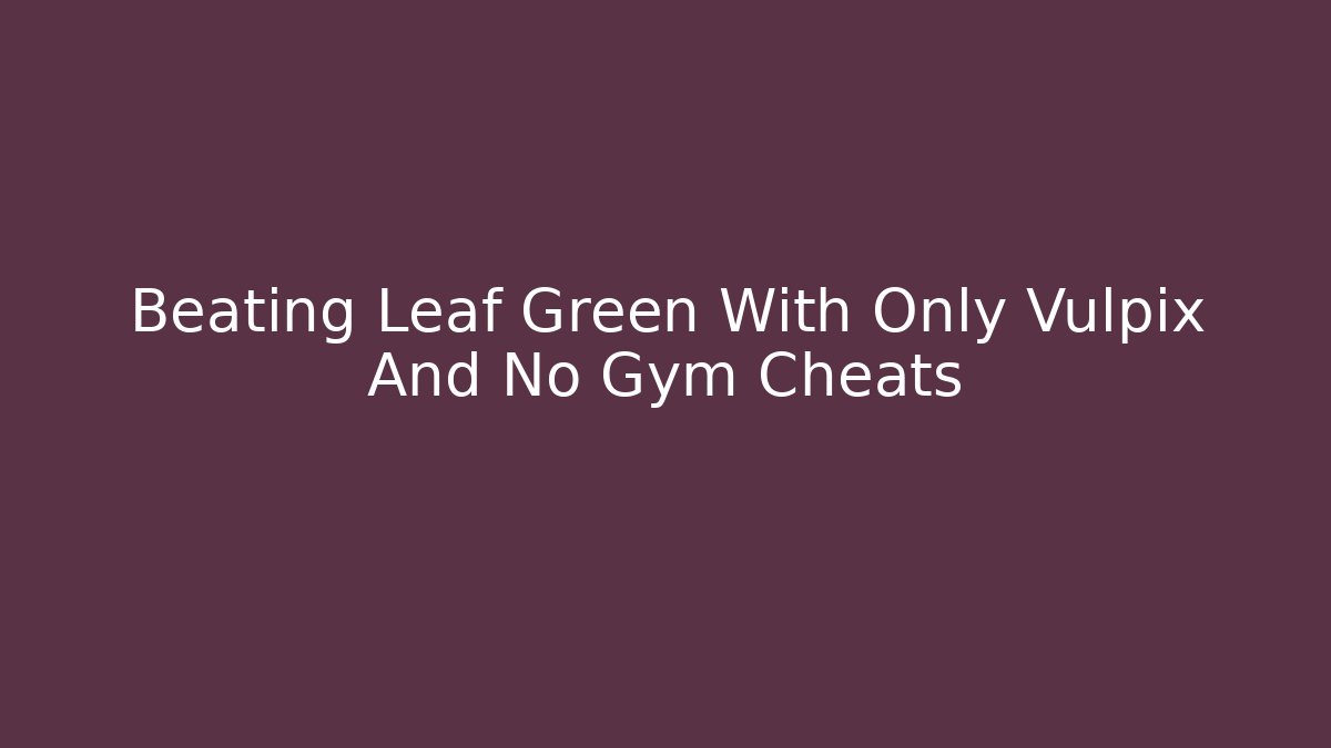 Beating Leaf Green With Only Vulpix And No Gym Cheats