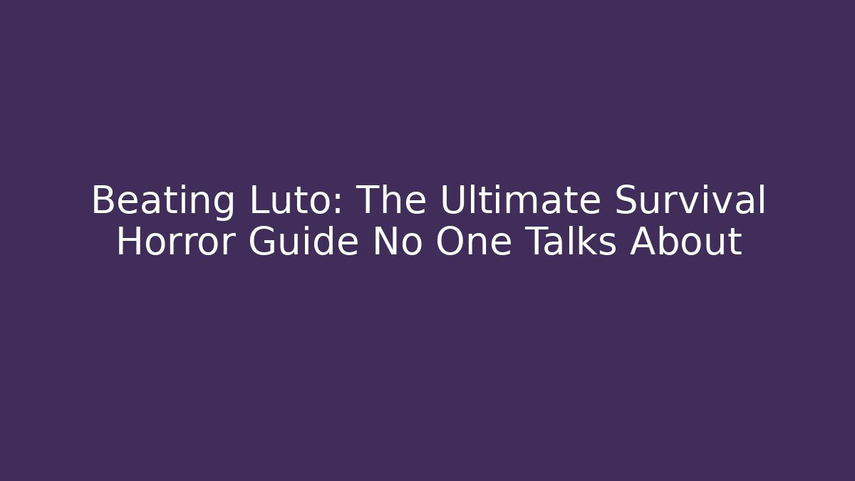 Beating Luto: The Ultimate Survival Horror Guide No One Talks About