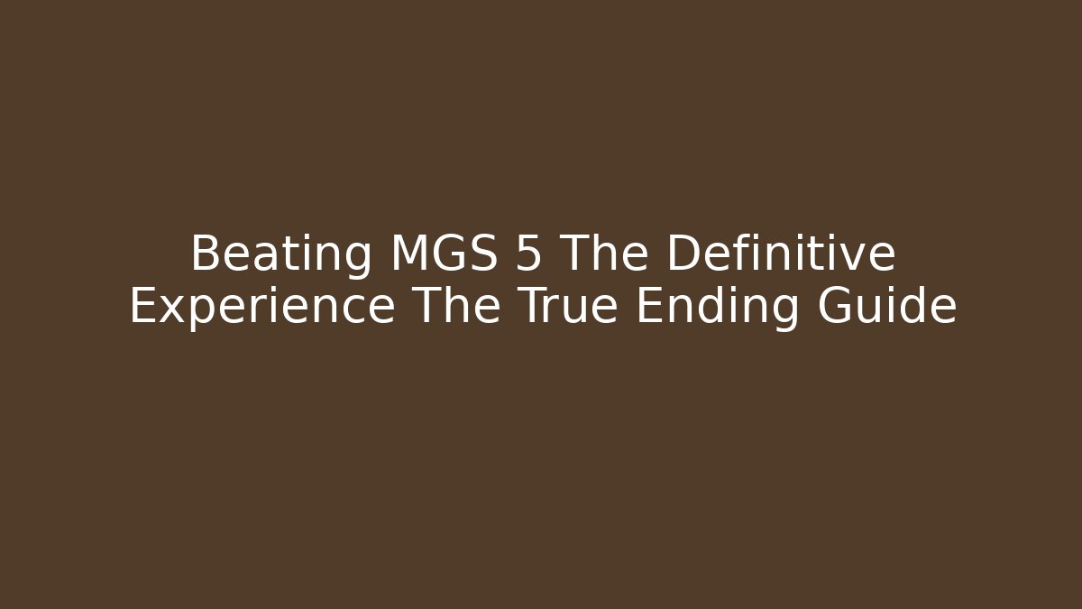 Beating MGS 5 The Definitive Experience The True Ending Guide