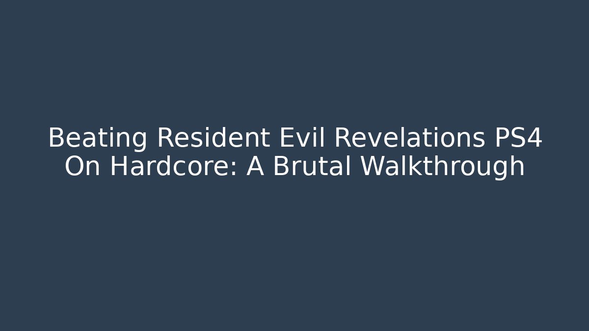 Beating Resident Evil Revelations PS4 On Hardcore: A Brutal Walkthrough